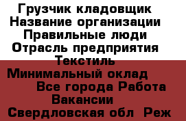 Грузчик-кладовщик › Название организации ­ Правильные люди › Отрасль предприятия ­ Текстиль › Минимальный оклад ­ 26 000 - Все города Работа » Вакансии   . Свердловская обл.,Реж г.